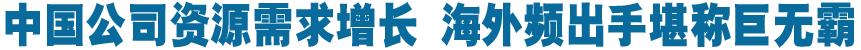 中國(guó)公司資源需求增長(zhǎng) 海外頻出手堪稱巨無(wú)霸