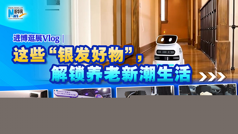 進博逛展Vlog｜這些“銀發(fā)好物”，解鎖養(yǎng)老新潮生活